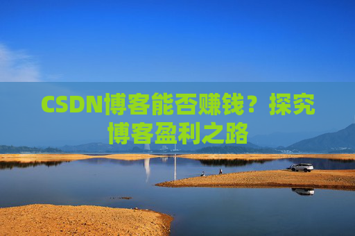 CSDN博客能否赚钱？探究博客盈利之路